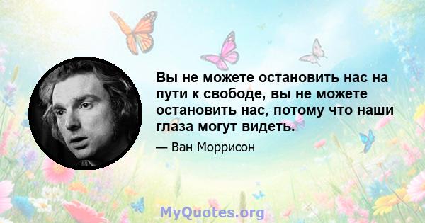 Вы не можете остановить нас на пути к свободе, вы не можете остановить нас, потому что наши глаза могут видеть.