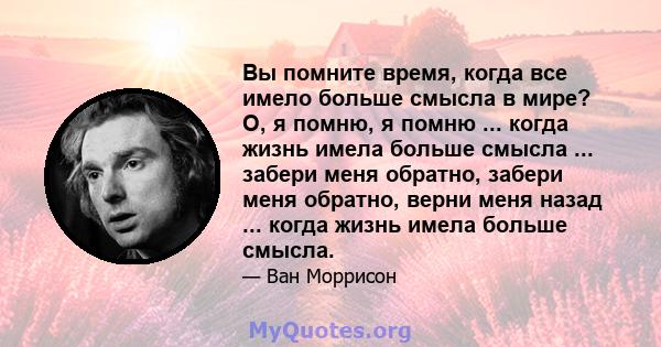 Вы помните время, когда все имело больше смысла в мире? О, я помню, я помню ... когда жизнь имела больше смысла ... забери меня обратно, забери меня обратно, верни меня назад ... когда жизнь имела больше смысла.