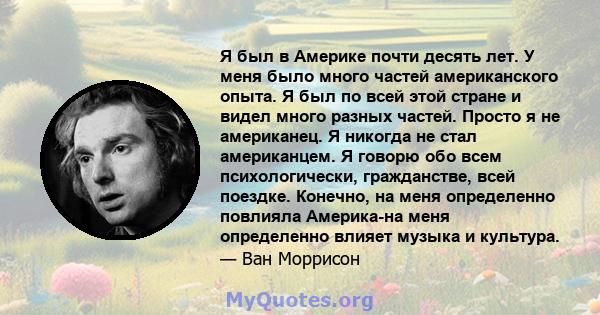 Я был в Америке почти десять лет. У меня было много частей американского опыта. Я был по всей этой стране и видел много разных частей. Просто я не американец. Я никогда не стал американцем. Я говорю обо всем