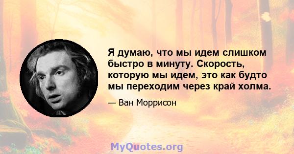 Я думаю, что мы идем слишком быстро в минуту. Скорость, которую мы идем, это как будто мы переходим через край холма.