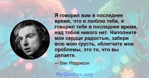 Я говорил вам в последнее время, что я люблю тебя, я говорил тебе в последнее время, над тобой никого нет. Наполните мое сердце радостью, забери всю мою грусть, облегчите мои проблемы, это то, что вы делаете.