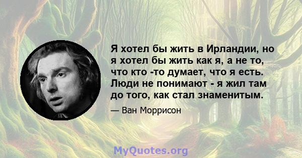 Я хотел бы жить в Ирландии, но я хотел бы жить как я, а не то, что кто -то думает, что я есть. Люди не понимают - я жил там до того, как стал знаменитым.