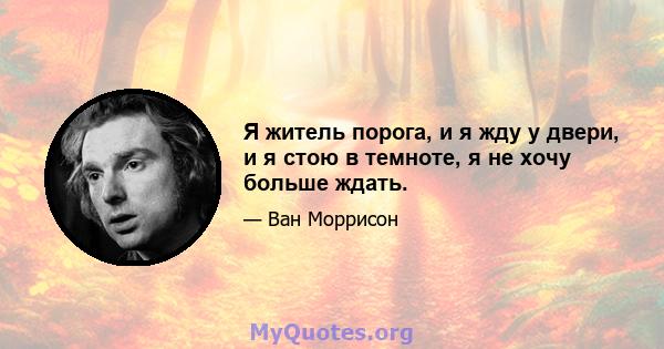 Я житель порога, и я жду у двери, и я стою в темноте, я не хочу больше ждать.