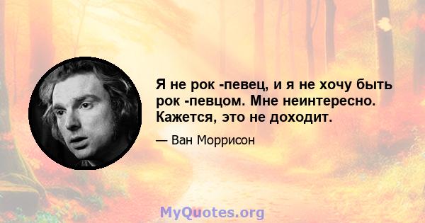 Я не рок -певец, и я не хочу быть рок -певцом. Мне неинтересно. Кажется, это не доходит.