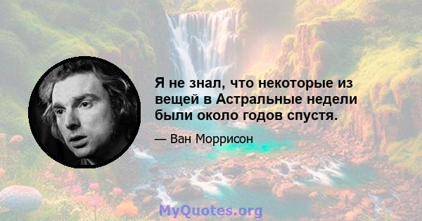 Я не знал, что некоторые из вещей в Астральные недели были около годов спустя.