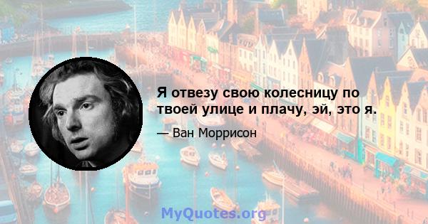 Я отвезу свою колесницу по твоей улице и плачу, эй, это я.