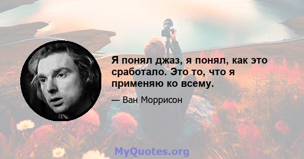 Я понял джаз, я понял, как это сработало. Это то, что я применяю ко всему.