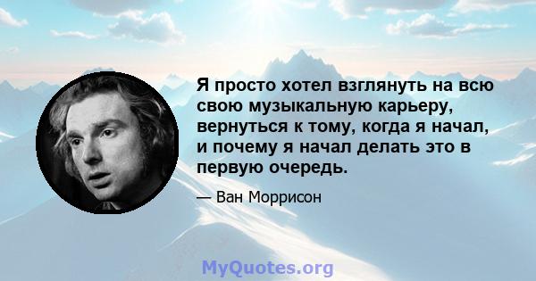 Я просто хотел взглянуть на всю свою музыкальную карьеру, вернуться к тому, когда я начал, и почему я начал делать это в первую очередь.