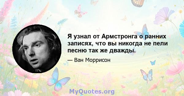 Я узнал от Армстронга о ранних записях, что вы никогда не пели песню так же дважды.