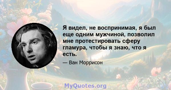 Я видел, не воспринимая, я был еще одним мужчиной, позволил мне протестировать сферу гламура, чтобы я знаю, что я есть.