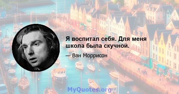 Я воспитал себя. Для меня школа была скучной.