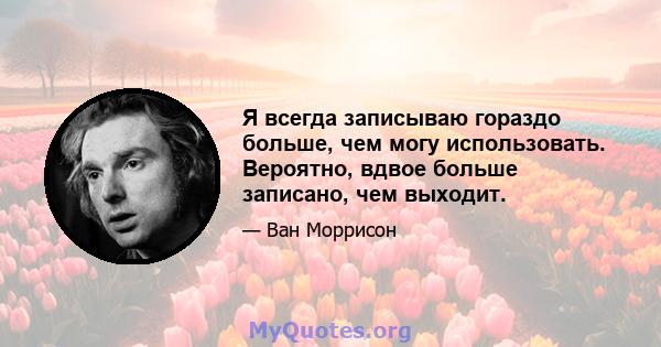 Я всегда записываю гораздо больше, чем могу использовать. Вероятно, вдвое больше записано, чем выходит.