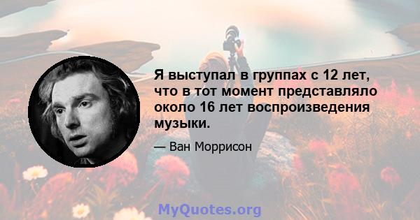 Я выступал в группах с 12 лет, что в тот момент представляло около 16 лет воспроизведения музыки.