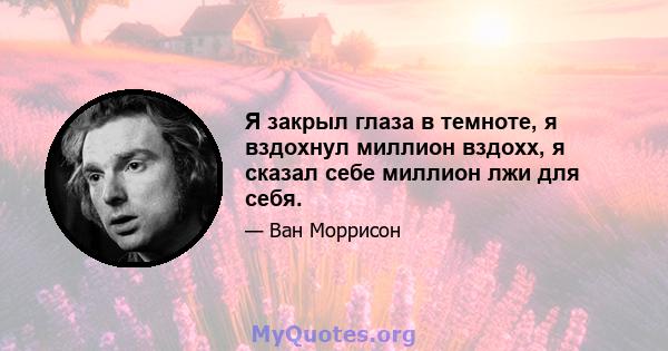 Я закрыл глаза в темноте, я вздохнул миллион вздохх, я сказал себе миллион лжи для себя.