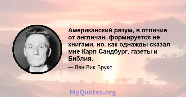 Американский разум, в отличие от англичан, формируется не книгами, но, как однажды сказал мне Карл Сандбург, газеты и Библия.