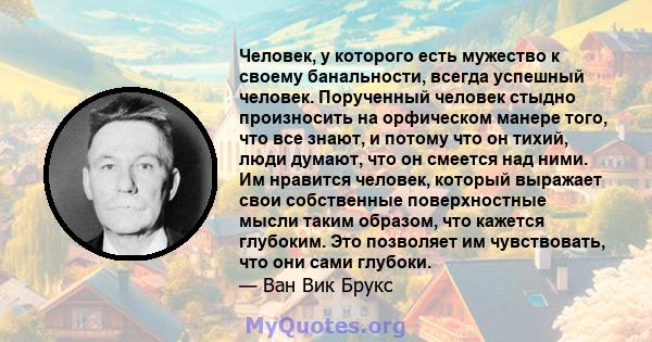 Человек, у которого есть мужество к своему банальности, всегда успешный человек. Порученный человек стыдно произносить на орфическом манере того, что все знают, и потому что он тихий, люди думают, что он смеется над