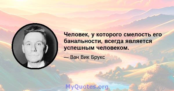 Человек, у которого смелость его банальности, всегда является успешным человеком.