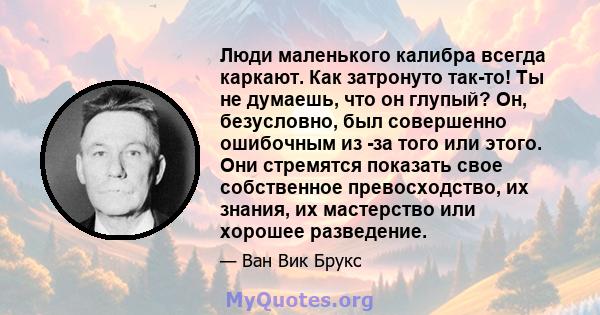 Люди маленького калибра всегда каркают. Как затронуто так-то! Ты не думаешь, что он глупый? Он, безусловно, был совершенно ошибочным из -за того или этого. Они стремятся показать свое собственное превосходство, их