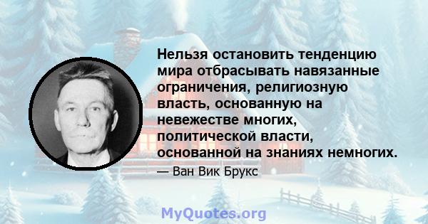 Нельзя остановить тенденцию мира отбрасывать навязанные ограничения, религиозную власть, основанную на невежестве многих, политической власти, основанной на знаниях немногих.