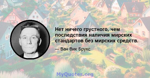 Нет ничего грустного, чем последствия наличия мирских стандартов без мирских средств.