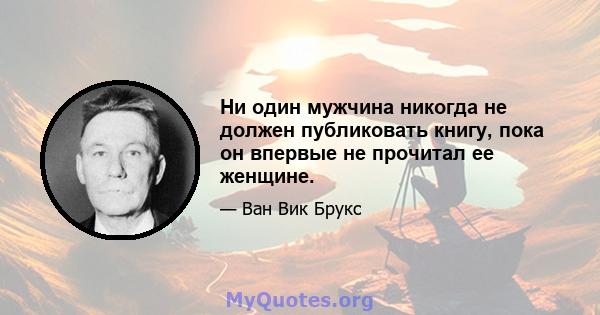 Ни один мужчина никогда не должен публиковать книгу, пока он впервые не прочитал ее женщине.