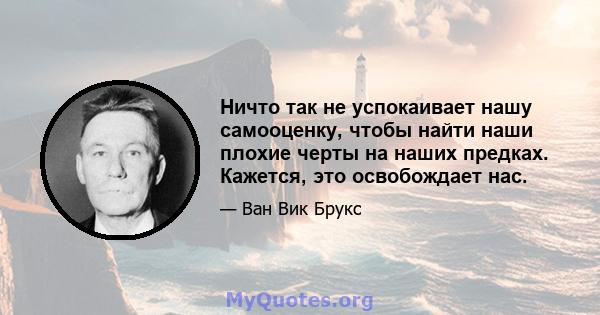 Ничто так не успокаивает нашу самооценку, чтобы найти наши плохие черты на наших предках. Кажется, это освобождает нас.