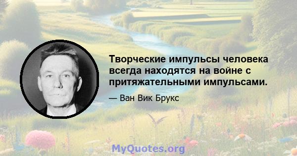 Творческие импульсы человека всегда находятся на войне с притяжательными импульсами.