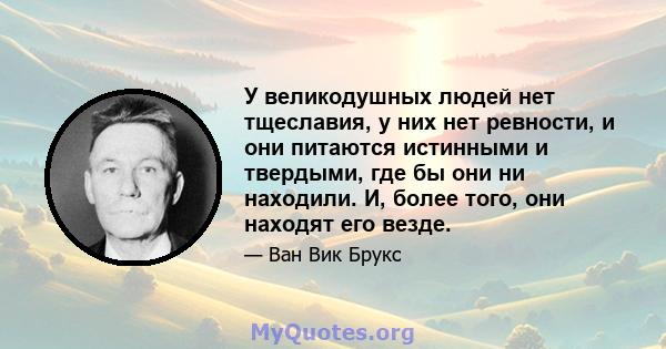 У великодушных людей нет тщеславия, у них нет ревности, и они питаются истинными и твердыми, где бы они ни находили. И, более того, они находят его везде.