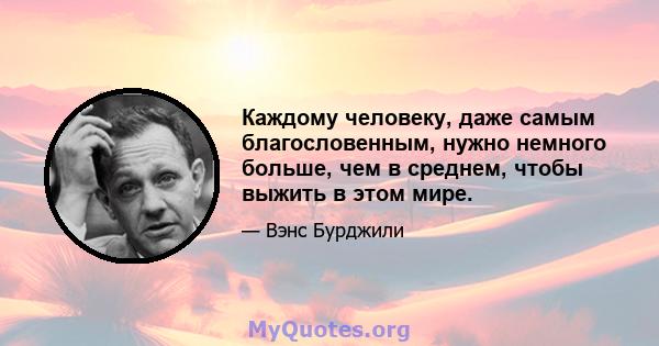 Каждому человеку, даже самым благословенным, нужно немного больше, чем в среднем, чтобы выжить в этом мире.