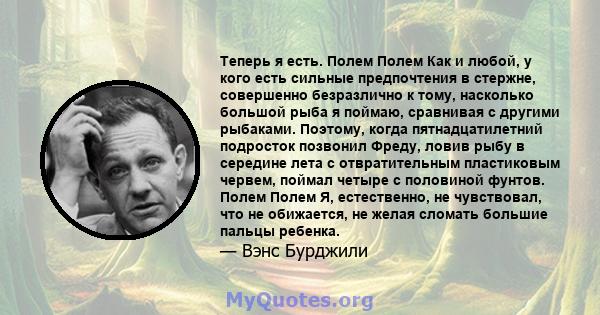 Теперь я есть. Полем Полем Как и любой, у кого есть сильные предпочтения в стержне, совершенно безразлично к тому, насколько большой рыба я поймаю, сравнивая с другими рыбаками. Поэтому, когда пятнадцатилетний подросток 