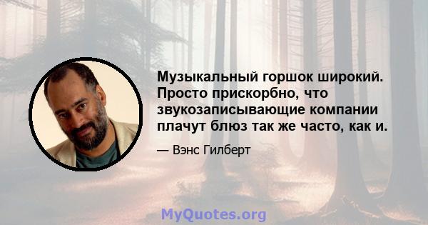 Музыкальный горшок широкий. Просто прискорбно, что звукозаписывающие компании плачут блюз так же часто, как и.