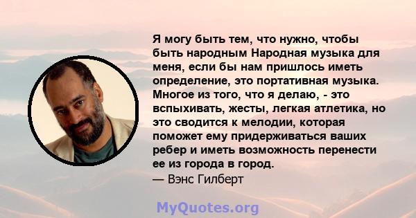 Я могу быть тем, что нужно, чтобы быть народным Народная музыка для меня, если бы нам пришлось иметь определение, это портативная музыка. Многое из того, что я делаю, - это вспыхивать, жесты, легкая атлетика, но это