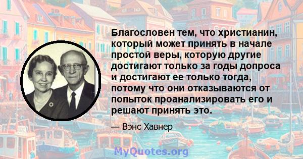 Благословен тем, что христианин, который может принять в начале простой веры, которую другие достигают только за годы допроса и достигают ее только тогда, потому что они отказываются от попыток проанализировать его и