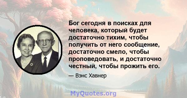 Бог сегодня в поисках для человека, который будет достаточно тихим, чтобы получить от него сообщение, достаточно смело, чтобы проповедовать, и достаточно честный, чтобы прожить его.