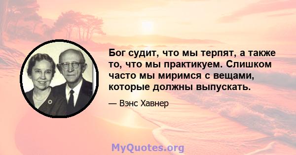 Бог судит, что мы терпят, а также то, что мы практикуем. Слишком часто мы миримся с вещами, которые должны выпускать.