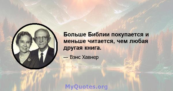 Больше Библии покупается и меньше читается, чем любая другая книга.