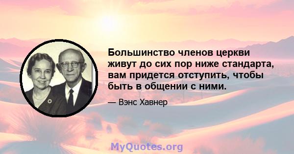 Большинство членов церкви живут до сих пор ниже стандарта, вам придется отступить, чтобы быть в общении с ними.