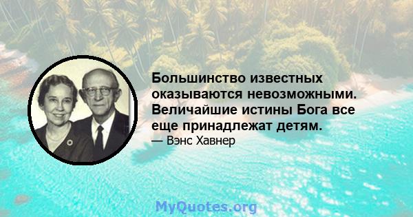 Большинство известных оказываются невозможными. Величайшие истины Бога все еще принадлежат детям.