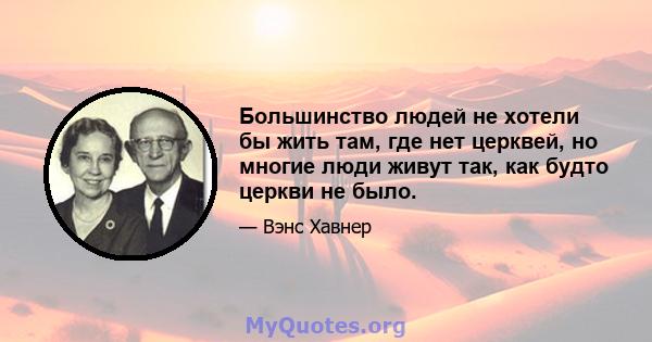 Большинство людей не хотели бы жить там, где нет церквей, но многие люди живут так, как будто церкви не было.