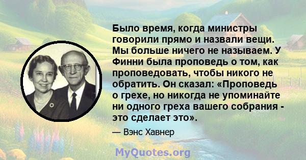 Было время, когда министры говорили прямо и назвали вещи. Мы больше ничего не называем. У Финни была проповедь о том, как проповедовать, чтобы никого не обратить. Он сказал: «Проповедь о грехе, но никогда не упоминайте