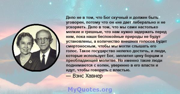 Дело не в том, что Бог скучный и должен быть уговорен, потому что он «не дает либерально и не ускоряет». Дело в том, что мы сами настолько мелкие и грешные, что нам нужно задержать перед ним, пока наши беспокойные