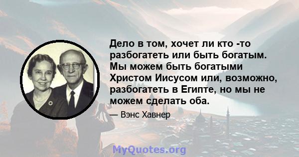 Дело в том, хочет ли кто -то разбогатеть или быть богатым. Мы можем быть богатыми Христом Иисусом или, возможно, разбогатеть в Египте, но мы не можем сделать оба.