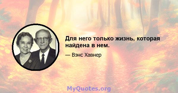 Для него только жизнь, которая найдена в нем.