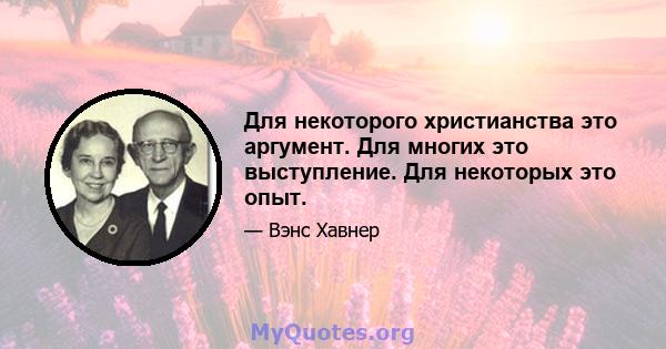 Для некоторого христианства это аргумент. Для многих это выступление. Для некоторых это опыт.