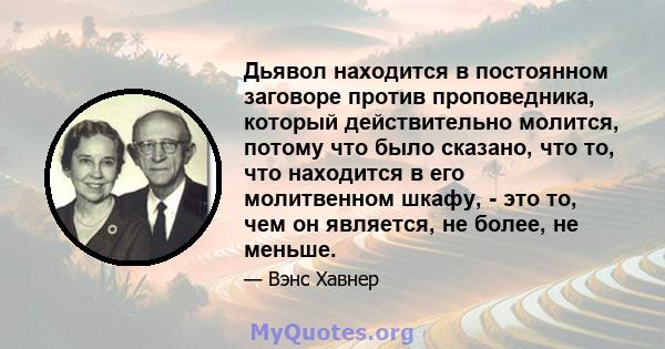 Дьявол находится в постоянном заговоре против проповедника, который действительно молится, потому что было сказано, что то, что находится в его молитвенном шкафу, - это то, чем он является, не более, не меньше.