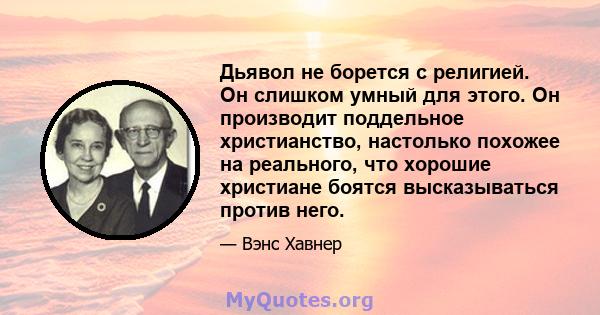 Дьявол не борется с религией. Он слишком умный для этого. Он производит поддельное христианство, настолько похожее на реального, что хорошие христиане боятся высказываться против него.