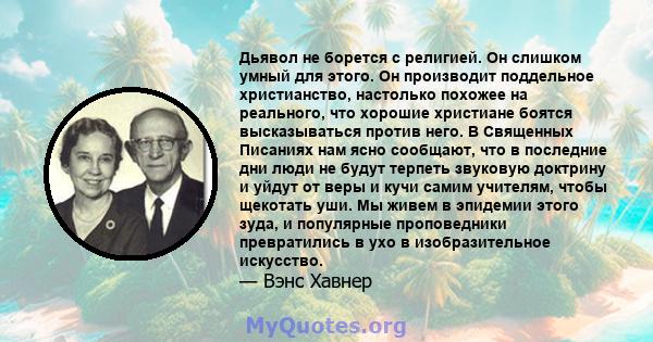 Дьявол не борется с религией. Он слишком умный для этого. Он производит поддельное христианство, настолько похожее на реального, что хорошие христиане боятся высказываться против него. В Священных Писаниях нам ясно