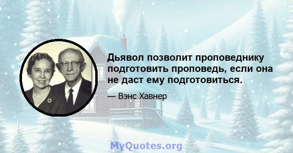 Дьявол позволит проповеднику подготовить проповедь, если она не даст ему подготовиться.