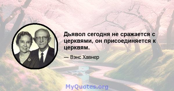 Дьявол сегодня не сражается с церквями, он присоединяется к церквям.