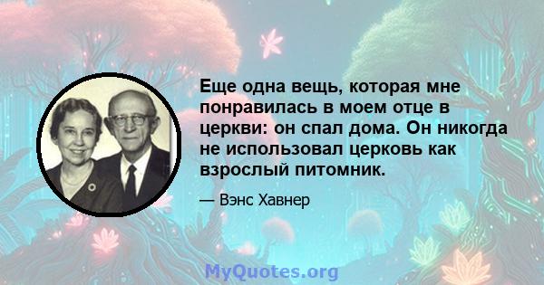 Еще одна вещь, которая мне понравилась в моем отце в церкви: он спал дома. Он никогда не использовал церковь как взрослый питомник.